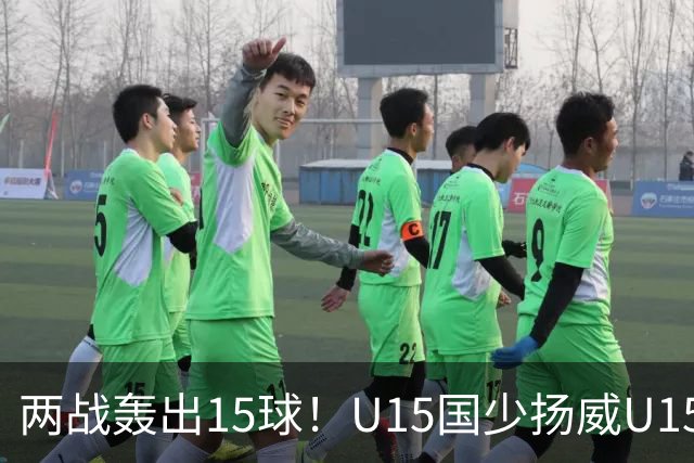 两战轰出15球！U15国少扬威U15世界杯，青训曙光初现