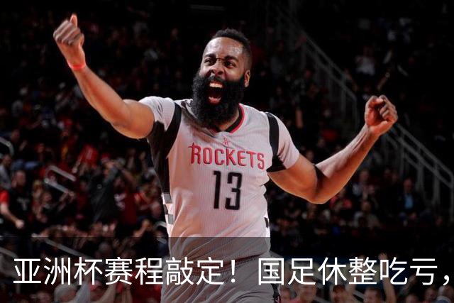 亚洲杯赛程敲定！国足休整吃亏，赛程先天吃亏，末轮迎来生死局