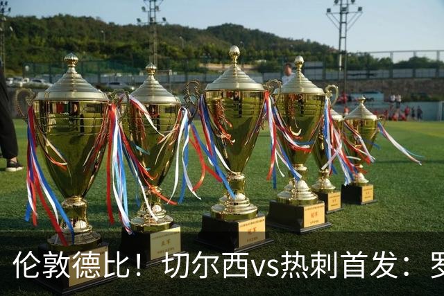 伦敦德比！切尔西vs热刺首发：罗杰斯、麦迪逊先发，佩德罗缺席