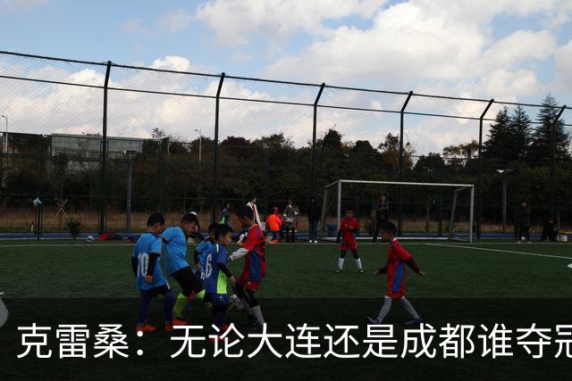 克雷桑：无论大连还是成都谁夺冠，我们都会全力以赴