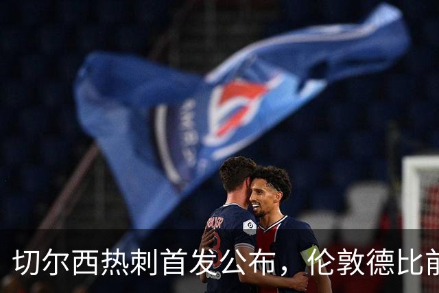 切尔西热刺首发公布，伦敦德比前各藏隐忧