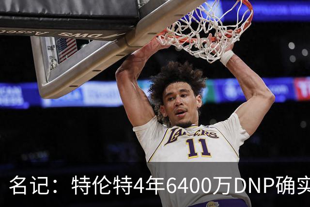 名记：特伦特4年6400万DNP确实奇怪 但新帅詹金斯有执教自主权
