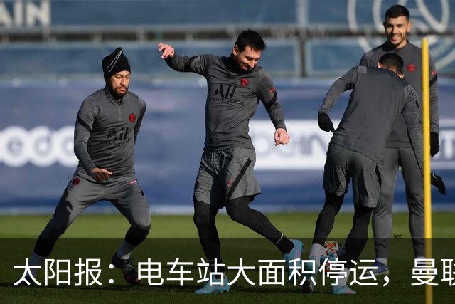 太阳报：电车站大面积停运，曼联球迷被告知提前一小时出发