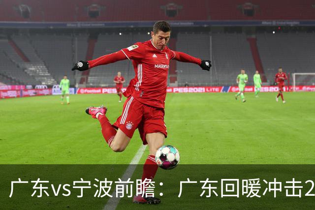 广东vs宁波前瞻：广东回暖冲击2连胜，宁波继续双外援苦吞4连败？