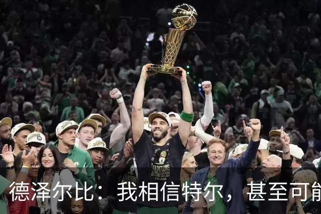 德泽尔比：我相信特尔，甚至可能比他自己更相信他