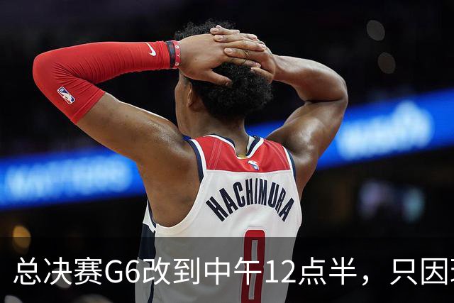总决赛G6改到中午12点半，只因球馆晚上有NBA