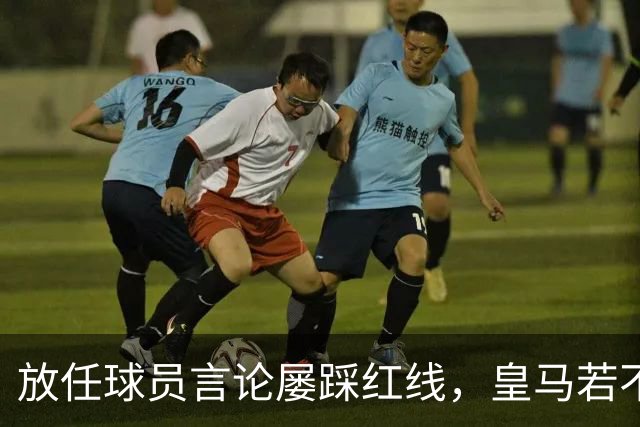 放任球员言论屡踩红线，皇马若不整改，必将彻底失去中国市场