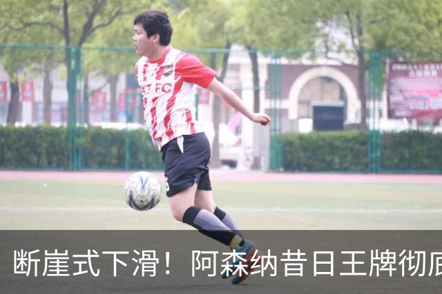 断崖式下滑！阿森纳昔日王牌彻底崩盘！阿尔特塔必须送走他