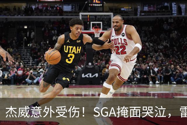 杰威意外受伤！SGA掩面哭泣，雷霆新赛季将何去何从