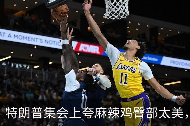 特朗普集会上夸麻辣鸡臀部"太美"，还自曝爱看男人身材