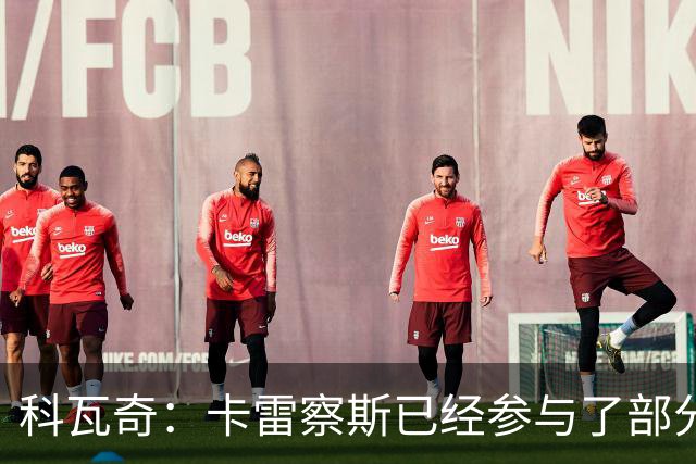 科瓦奇：卡雷察斯已经参与了部分合练，明天会决定是否带上他