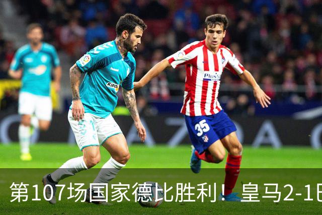 第107场国家德比胜利！皇马2-1巴萨！终结对手联赛9连胜！