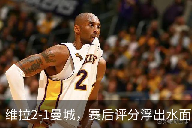 维拉2-1曼城，赛后评分浮出水面+英超最新积分榜出炉