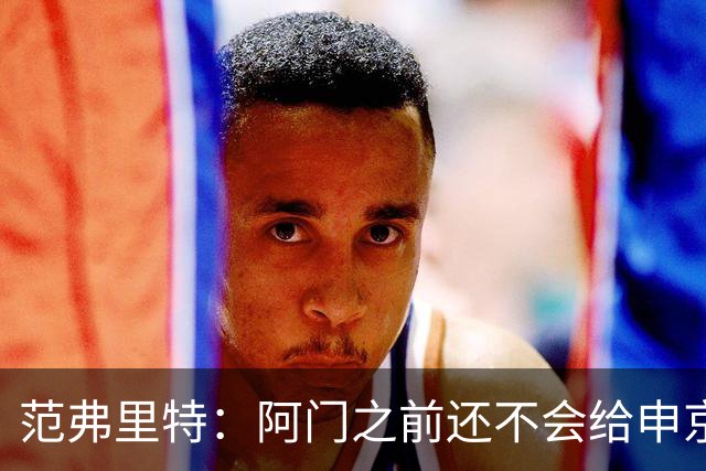 范弗里特：阿门之前还不会给申京做高吊球 他一直在成长