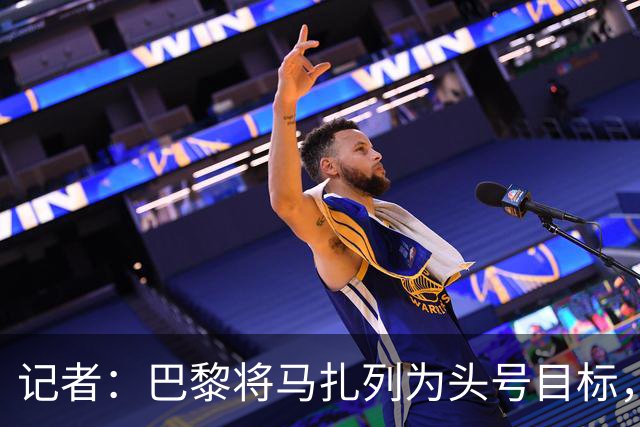 记者：巴黎将马扎列为头号目标，要“不惜一切代价”签他