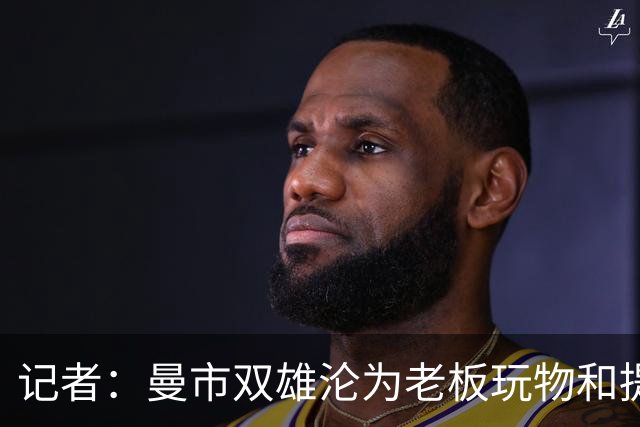 记者：曼市双雄沦为老板玩物和提款机，这是曼彻斯特足球至暗时刻