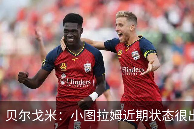 贝尔戈米：小图拉姆近期状态很出色，落选法国国家队让他更有动力
