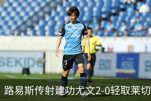 路易斯传射建功尤文2-0轻取莱切，稳扎稳打升至意甲第七