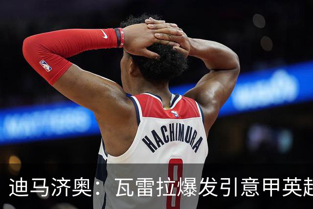 迪马济奥：瓦雷拉爆发引意甲英超豪门关注，本菲卡可匹配报价