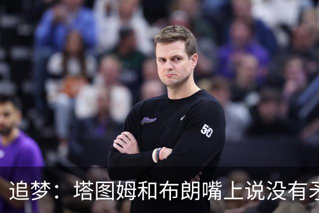追梦：塔图姆和布朗嘴上说没有矛盾 下次球场相见定会死磕到底