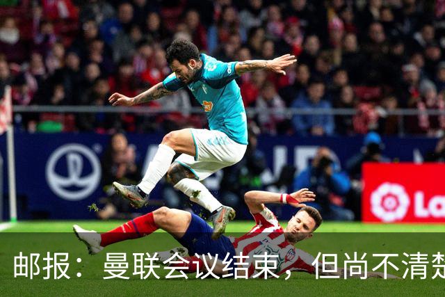 邮报：曼联会议结束，但尚不清楚是否已经就卡里克未来做出决定
