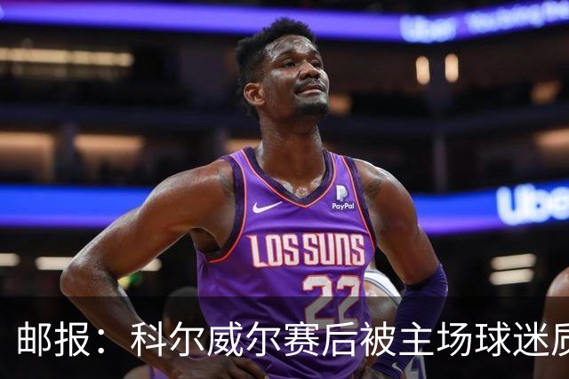 邮报：科尔威尔赛后被主场球迷质疑表现，疑似起冲突