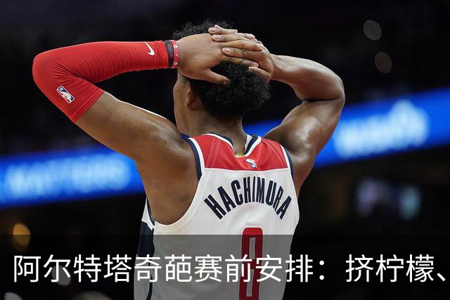 阿尔特塔奇葩赛前安排：挤柠檬、多米诺骨牌