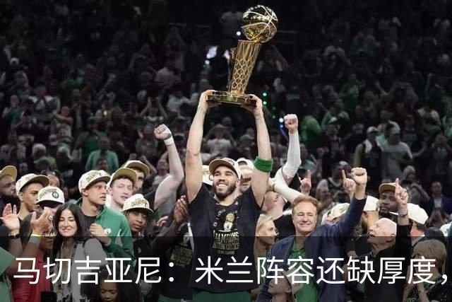 马切吉亚尼：米兰阵容还缺厚度，卡马尔达没办法当拉莫斯替补