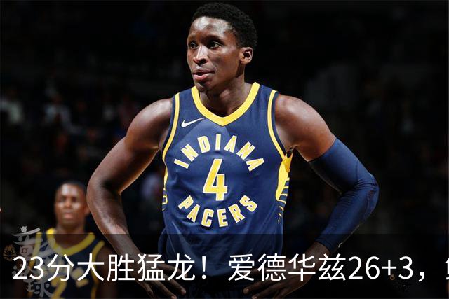 23分大胜猛龙！爱德华兹26+3，鲍尔15+8，赛后鲍尔和华子击掌庆祝