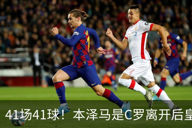 41场41球！本泽马是C罗离开后皇马首位进球40+的球员