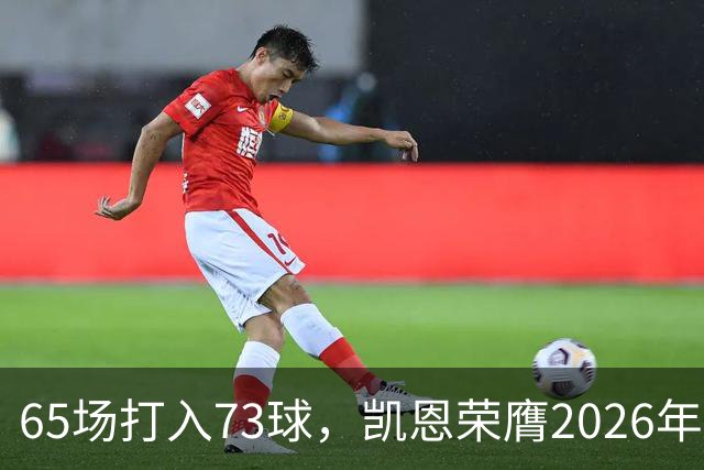 65场打入73球，凯恩荣膺2026年金球奖