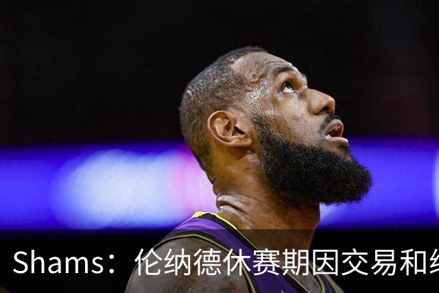 Shams：伦纳德休赛期因交易和续约问题 缺少充分的对抗训练